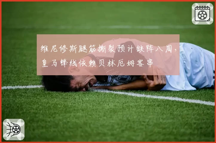 维尼修斯腿筋撕裂预计缺阵八周,皇马锋线依赖贝林厄姆客串