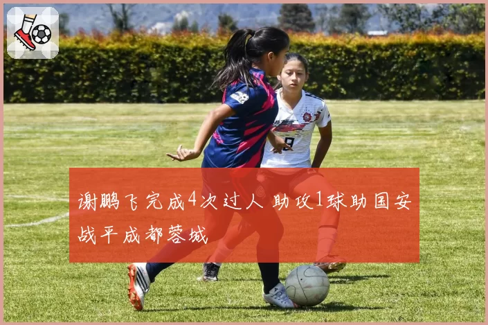 谢鹏飞完成4次过人 助攻1球助国安战平成都蓉城