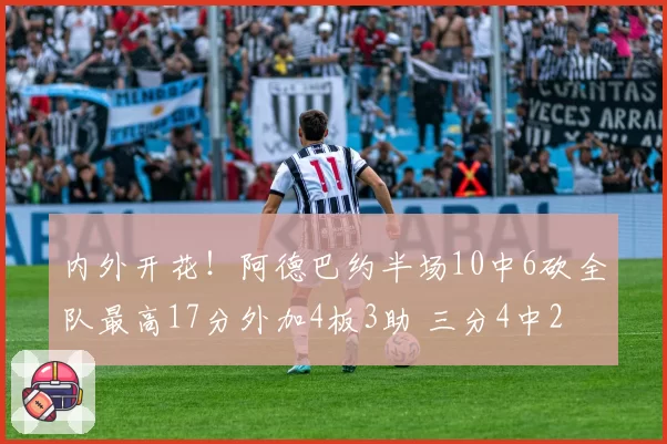内外开花!阿德巴约半场10中6砍全队最高17分外加4板3助 三分4中2