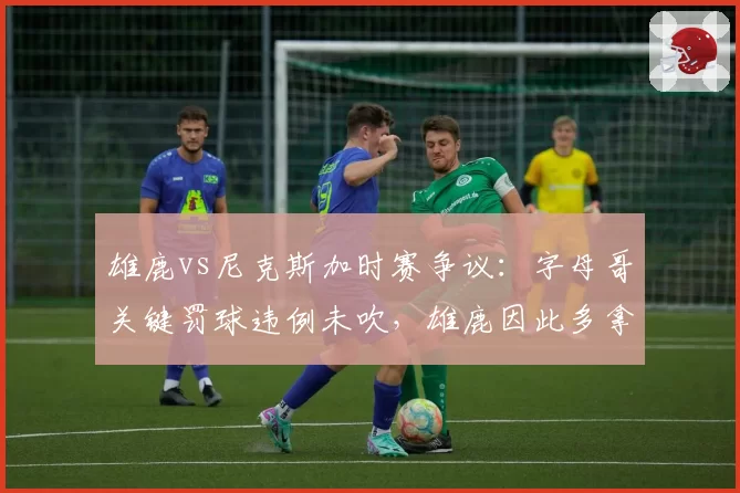 雄鹿vs尼克斯加时赛争议：字母哥关键罚球违例未吹，雄鹿因此多拿2分致比赛结果逆转