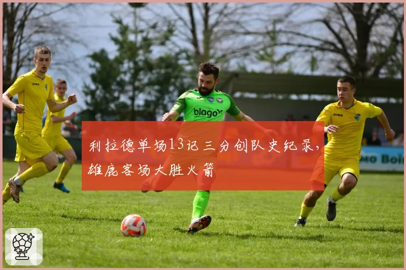 利拉德单场13记三分创队史纪录，雄鹿客场大胜火箭