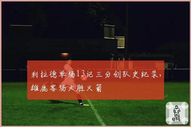 利拉德单场13记三分创队史纪录，雄鹿客场大胜火箭