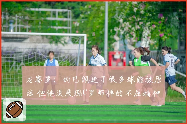 龙赛罗:姆巴佩进了很多球能被原谅 但他没展现C罗那样的不屈精神