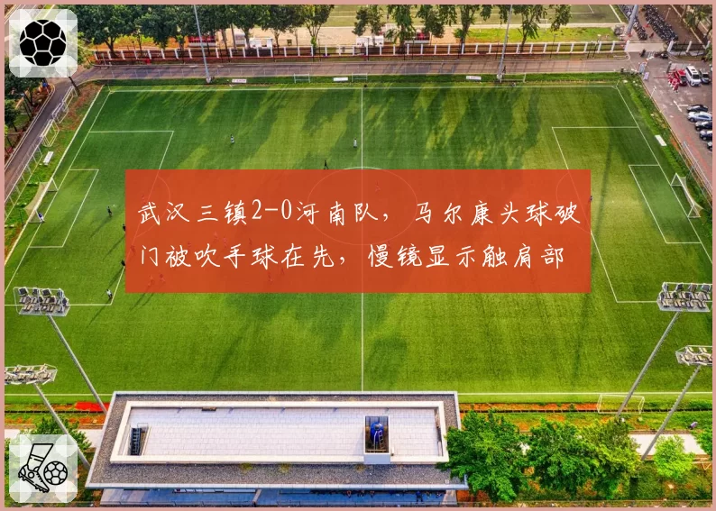武汉三镇2-0河南队,马尔康头球破门被吹手球在先,慢镜显示触肩部位引争议