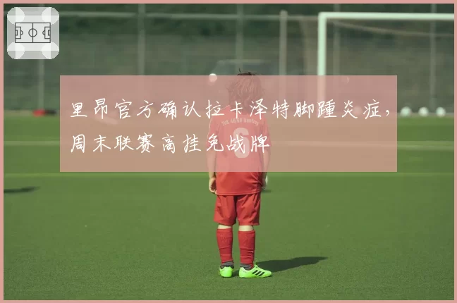 里昂官方确认拉卡泽特脚踵炎症,周末联赛高挂免战牌