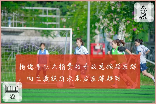 梅德韦杰夫指责对手故意拖延发球，向主裁投诉未果后发球超时