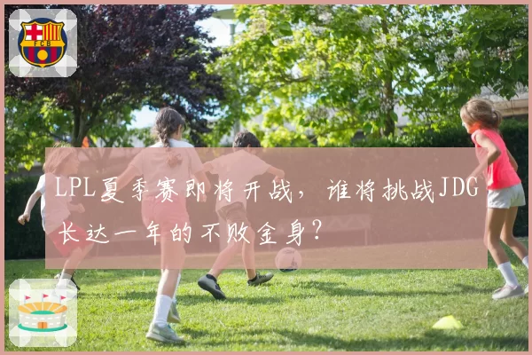 LPL夏季赛即将开战，谁将挑战JDG长达一年的不败金身？