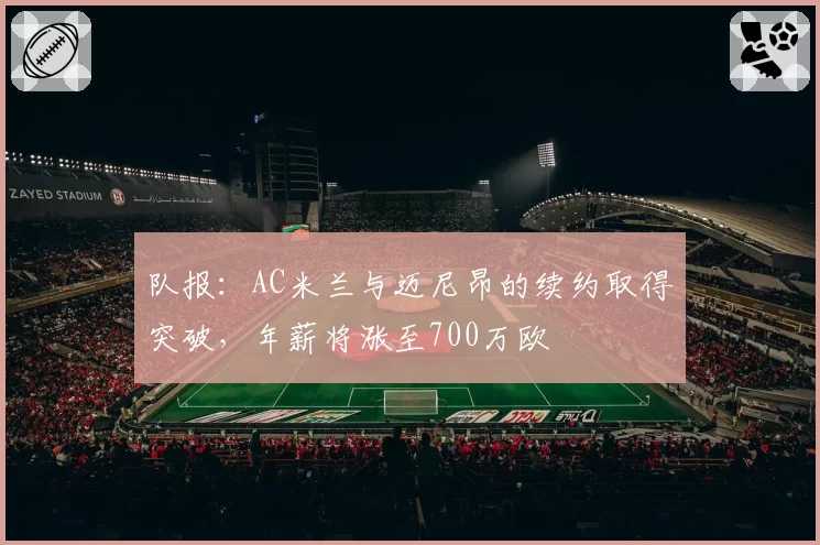 队报:AC米兰与迈尼昂的续约取得突破,年薪将涨至700万欧