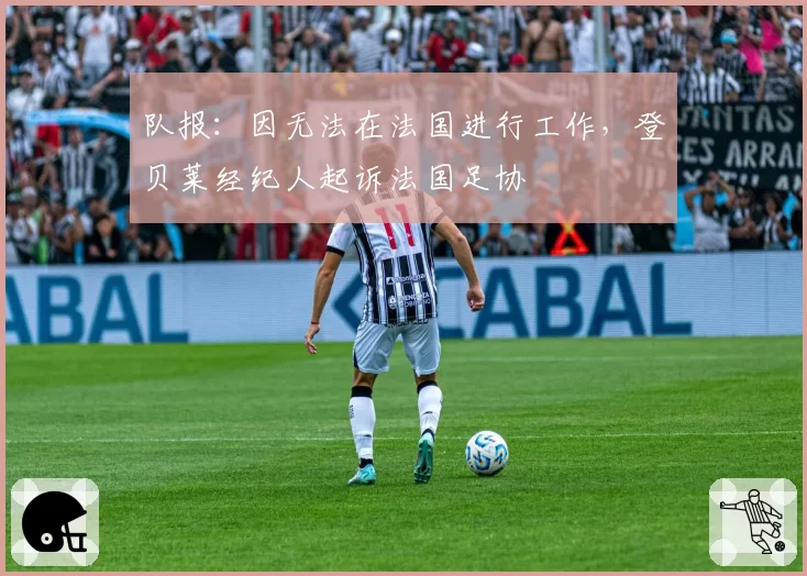 队报:因无法在法国进行工作,登贝莱经纪人起诉法国足协