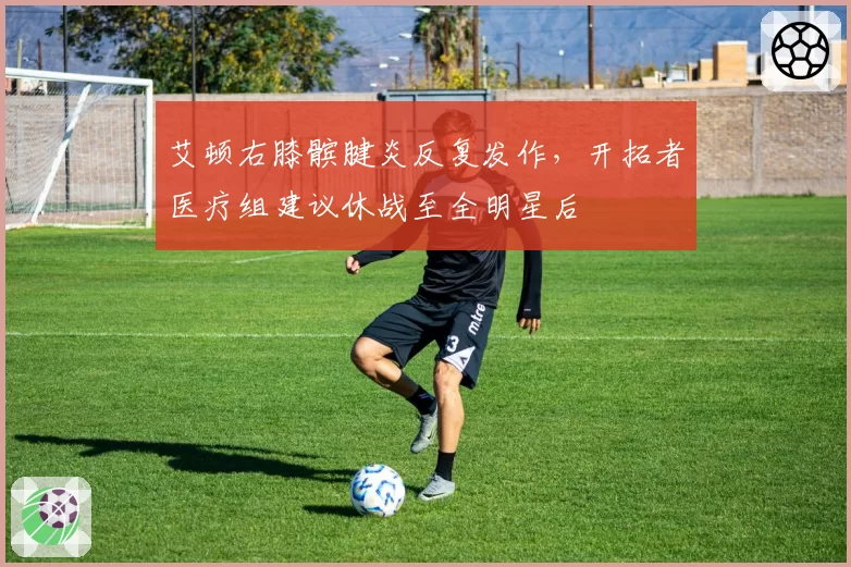 艾顿右膝髌腱炎反复发作，开拓者医疗组建议休战至全明星后