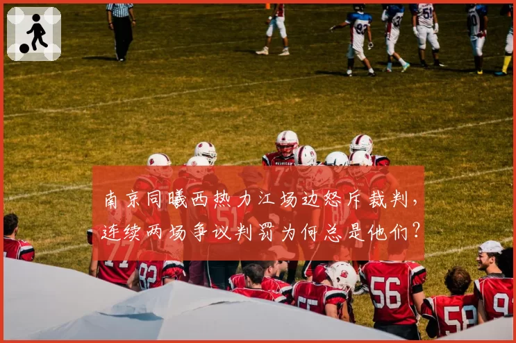 南京同曦西热力江场边怒斥裁判，连续两场争议判罚为何总是他们？