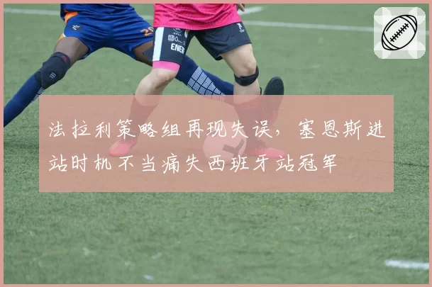 法拉利策略组再现失误,塞恩斯进站时机不当痛失西班牙站冠军