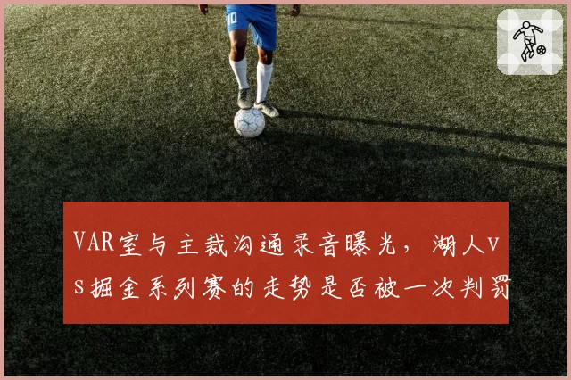 VAR室与主裁沟通录音曝光，湖人vs掘金系列赛的走势是否被一次判罚改变？