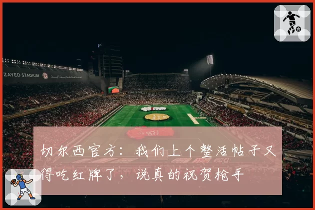 切尔西官方：我们上个整活帖子又得吃红牌了，说真的祝贺枪手