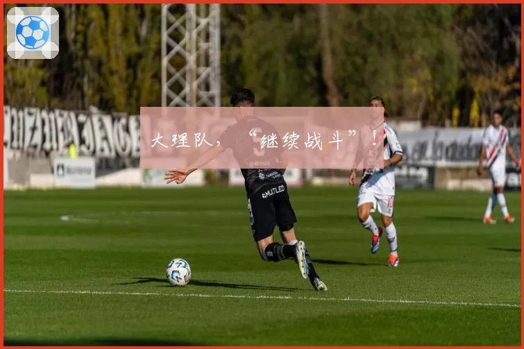 大理队，“继续战斗”！