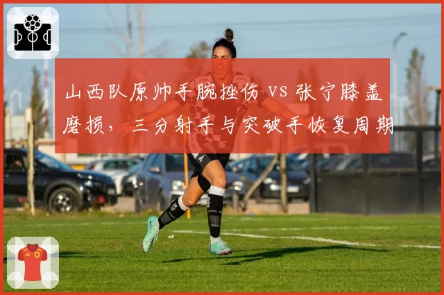 山西队原帅手腕挫伤 vs 张宁膝盖磨损，三分射手与突破手恢复周期不同