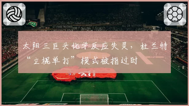 太阳三巨头化学反应失灵,杜兰特“立棍单打”模式被指过时