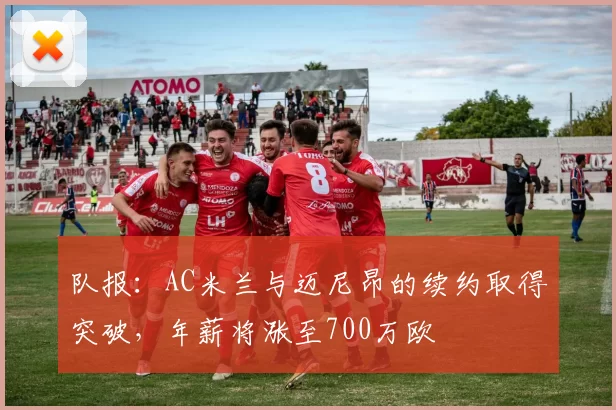 队报:AC米兰与迈尼昂的续约取得突破,年薪将涨至700万欧