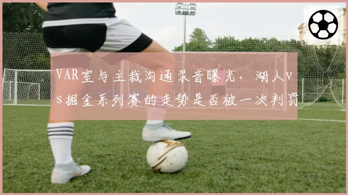 VAR室与主裁沟通录音曝光，湖人vs掘金系列赛的走势是否被一次判罚改变？