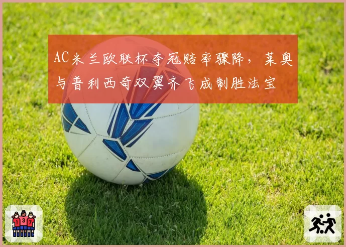 AC米兰欧联杯夺冠赔率骤降,莱奥与普利西奇双翼齐飞成制胜法宝