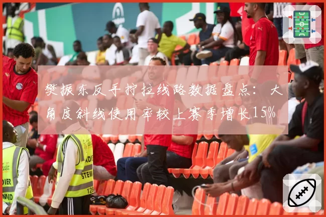樊振东反手拧拉线路数据盘点：大角度斜线使用率较上赛季增长15%