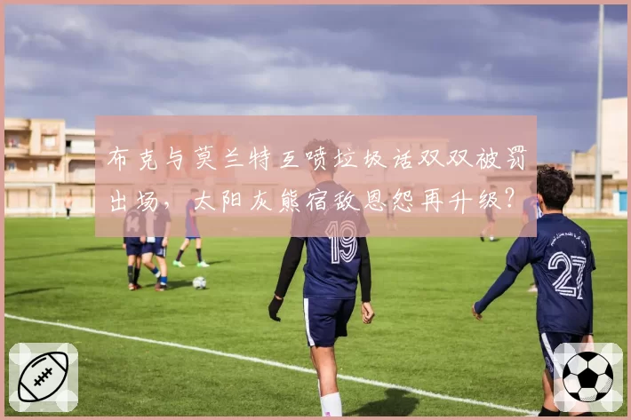 布克与莫兰特互喷垃圾话双双被罚出场，太阳灰熊宿敌恩怨再升级？