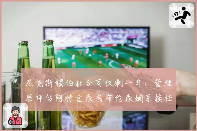 尼克斯锡伯杜合同仅剩一年,管理层评估阿特金森或布伦森嫡系接任