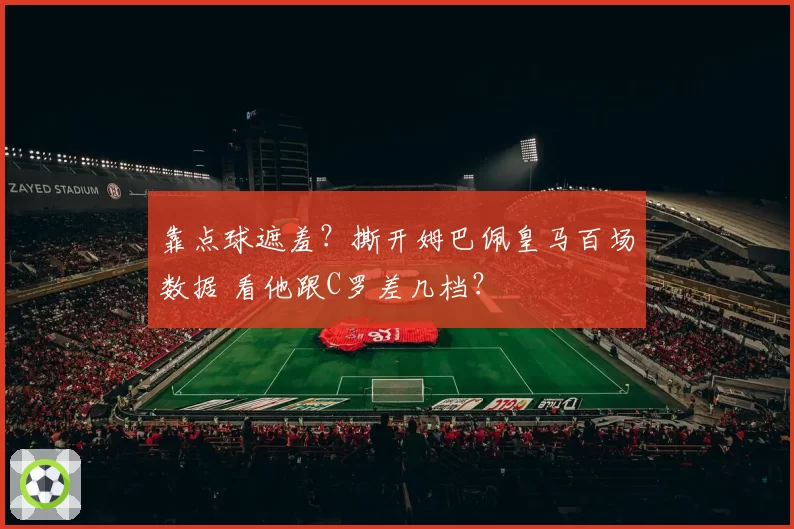 靠点球遮羞？撕开姆巴佩皇马百场数据 看他跟C罗差几档？