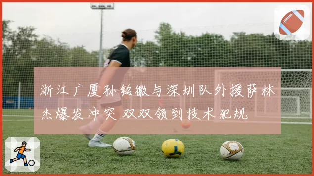 浙江广厦孙铭徽与深圳队外援萨林杰爆发冲突 双双领到技术犯规