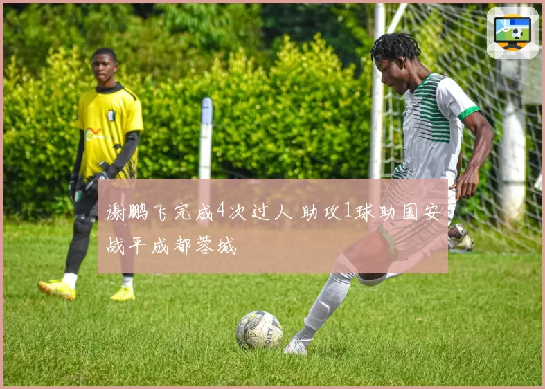 谢鹏飞完成4次过人 助攻1球助国安战平成都蓉城