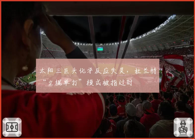 太阳三巨头化学反应失灵,杜兰特“立棍单打”模式被指过时