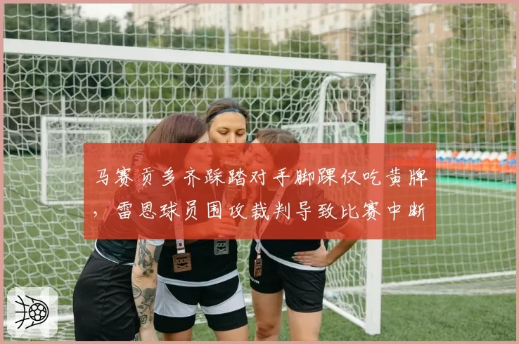 马赛贡多齐踩踏对手脚踝仅吃黄牌,雷恩球员围攻裁判导致比赛中断10分钟