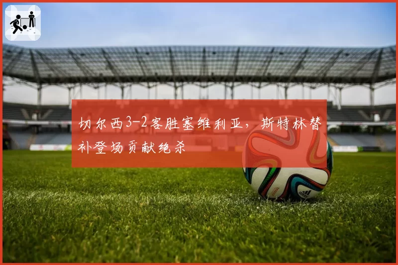 切尔西3-2客胜塞维利亚,斯特林替补登场贡献绝杀