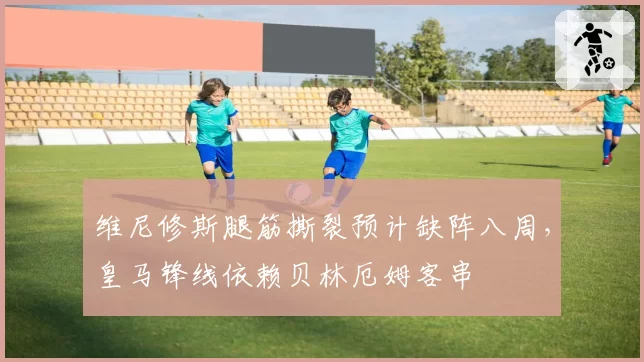 维尼修斯腿筋撕裂预计缺阵八周,皇马锋线依赖贝林厄姆客串
