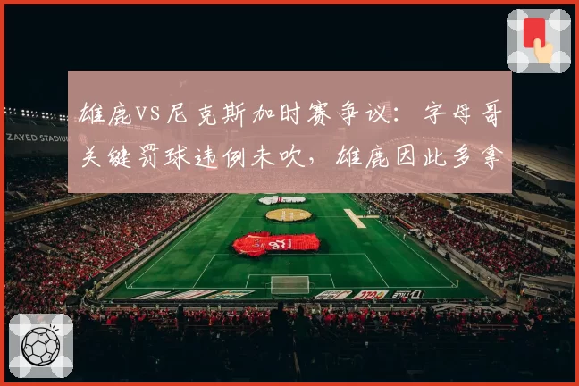 雄鹿vs尼克斯加时赛争议：字母哥关键罚球违例未吹，雄鹿因此多拿2分致比赛结果逆转
