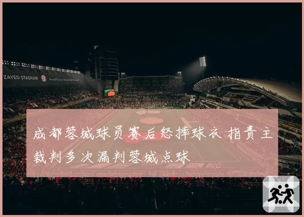 成都蓉城球员赛后怒摔球衣 指责主裁判多次漏判蓉城点球