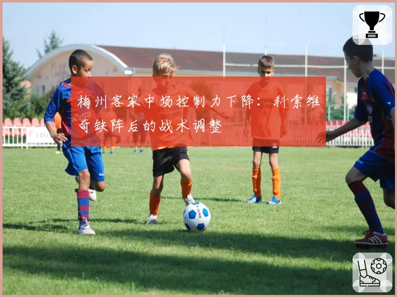 梅州客家中场控制力下降:科索维奇缺阵后的战术调整