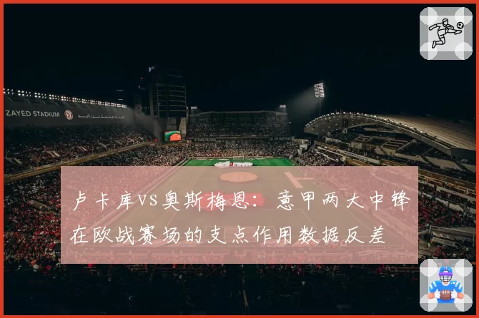 卢卡库vs奥斯梅恩：意甲两大中锋在欧战赛场的支点作用数据反差