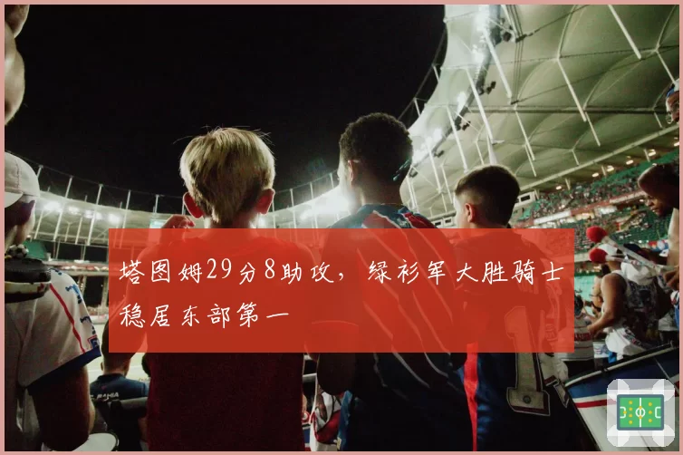 塔图姆29分8助攻,绿衫军大胜骑士稳居东部第一