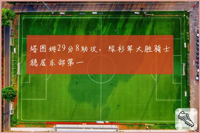 塔图姆29分8助攻,绿衫军大胜骑士稳居东部第一