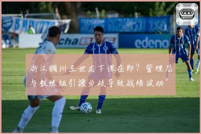 浙江稠州王世龙下课在即？管理层与教练组引援分歧导致战绩波动