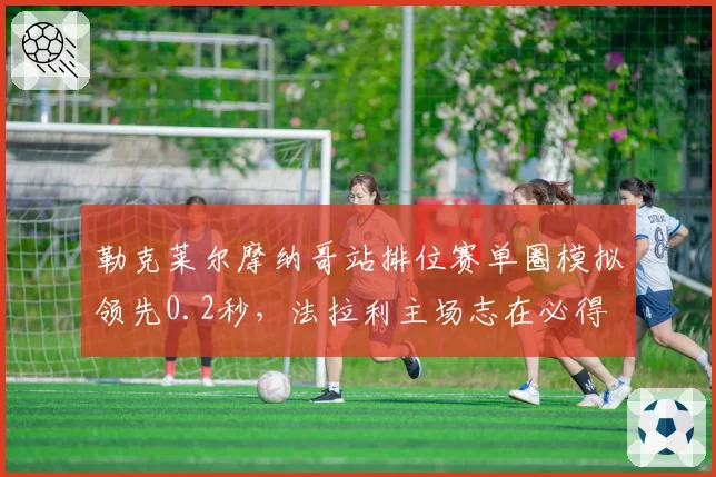 勒克莱尔摩纳哥站排位赛单圈模拟领先0.2秒,法拉利主场志在必得