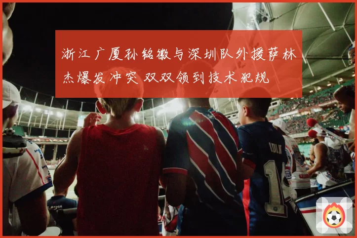 浙江广厦孙铭徽与深圳队外援萨林杰爆发冲突 双双领到技术犯规