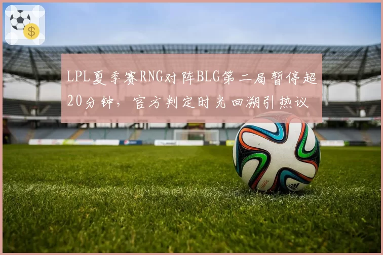 LPL夏季赛RNG对阵BLG第二局暂停超20分钟,官方判定时光回溯引热议