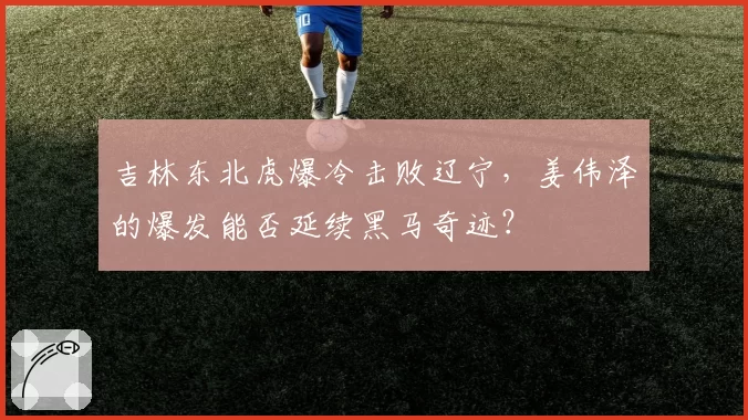 吉林东北虎爆冷击败辽宁，姜伟泽的爆发能否延续黑马奇迹？