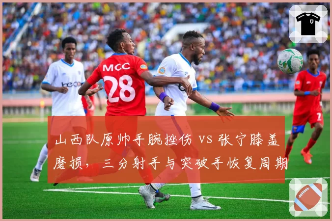 山西队原帅手腕挫伤 vs 张宁膝盖磨损，三分射手与突破手恢复周期不同