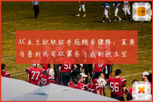 AC米兰欧联杯夺冠赔率骤降,莱奥与普利西奇双翼齐飞成制胜法宝