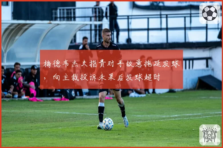 梅德韦杰夫指责对手故意拖延发球，向主裁投诉未果后发球超时
