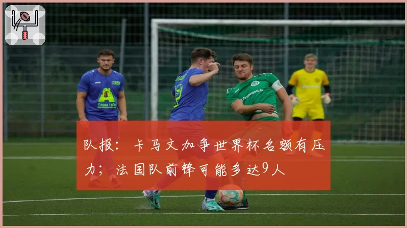 队报:卡马文加争世界杯名额有压力;法国队前锋可能多达9人