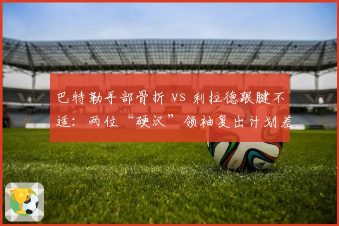 巴特勒手部骨折 vs 利拉德跟腱不适:两位“硬汉”领袖复出计划差异分析